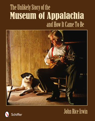 The Unlikely Story of the Museum of Appalachia and How It Came to Be - Irwin, John Rice