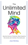 The Unlimited Mind: Master Critical Thinking, Make Smarter Decisions, Control Your Impulses
