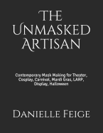The Unmasked Artisan: Contemporary Mask Making for Theater, Cosplay, Carnival, Mardi Gras, LARP, Display, Halloween