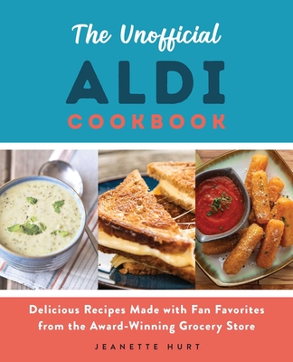 The Unofficial Aldi Cookbook: Delicious Recipes Made with Fan Favorites from the Award-Winning Grocery Store - Hurt, Jeanette