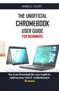 The Unofficial Chromebook User Guide for Beginners: How to use Chromebook like a pro: A guide for exploring setup, tricks & troubleshooting in 30 minutes