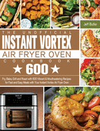 The Unofficial Instant Vortex Air Fryer Oven Cookbook: Fry, Bake, Grill and Roast with 600 Vibrant & Mouthwatering Recipes for Fast and Easy Meals with Your Instant Vortex Air Fryer Oven