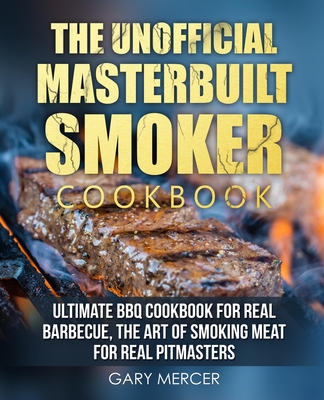 The Unofficial Masterbuilt Cookbook: Ultimate BBQ Cookbook for Real Barbecue, The Art of Smoking Meat For Real Pitmasters - Mercer, Gary