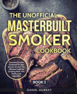 The Unofficial Masterbuilt Smoker Cookbook: Complete Smoker Cookbook for Your Electric Smoker, The Ultimate Guide for Smoking Meat, Fish, Poultry and Vegetables: Book 2