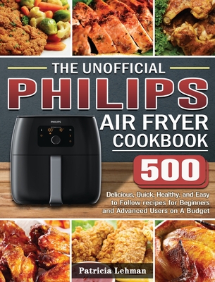 The Unofficial Philips Air fryer Cookbook: 500 Delicious, Quick, Healthy, and Easy to Follow recipes for Beginners and Advanced Users on A Budget - Lehman, Patricia