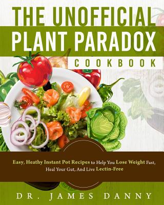 The Unofficial Plant Paradox Cookbook: Easy, Heathy Instant Pot Lectin Free Recipes to Help You Lose Weight Fast, Reduce Inflammation, And Be Longevity - Danny, James, Dr.