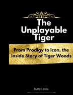 The Unplayable Tiger: From Prodigy to Icon, the Inside Story of Tiger Woods