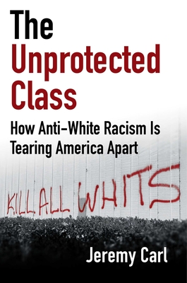 The Unprotected Class: How Anti-White Racism Is Tearing America Apart - Carl, Jeremy