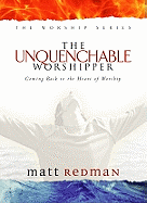 The Unquenchable Worshipper: Coming Back to the Heart of Worship