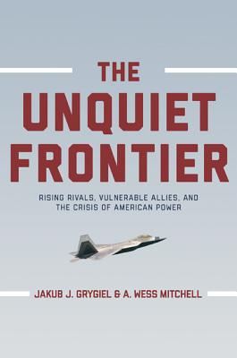 The Unquiet Frontier: Rising Rivals, Vulnerable Allies, and the Crisis of American Power /]cjakub J. Grygiel, A. Wess Mitchell; With a New Preface by the Authors - Grygiel, Jakub J (Preface by), and Mitchell, A Wess (Preface by)