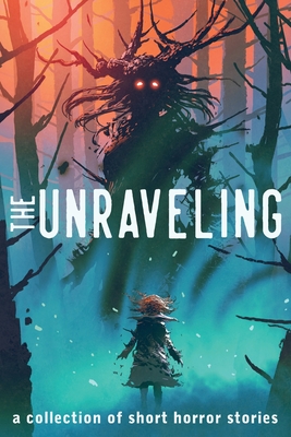 The Unraveling: A Collection of Short Horror Stories - Smith, Alexander Gordon, and Drake, Maxwell Alexander, and Vanzanten, Chadd