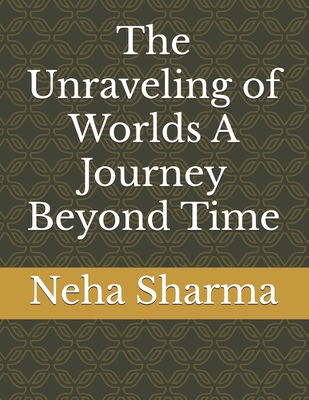 The Unraveling of Worlds A Journey Beyond Time - Sharma, Neha