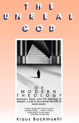 The Unreal God of Modern Theology: Bultmann, Barth, and the Theology of Atheism: A Call to Recovering the Truth of God's Reality - Bockmuehl, Klaus, and Bromiley, Geoffrey W, Ph.D., D.Litt. (Translated by)