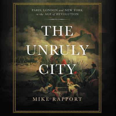 The Unruly City Lib/E: London, Paris, and New York in the Age of Revolution - Rapport, Mike, and Dickson, Neil (Read by)