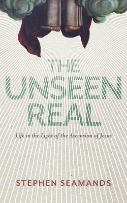 The Unseen Real: Life in the Light of the Ascension of Jesus - Seamands, Stephen