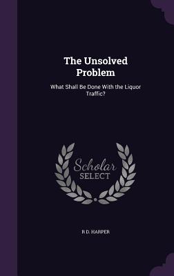 The Unsolved Problem: What Shall Be Done With the Liquor Traffic? - Harper, R D