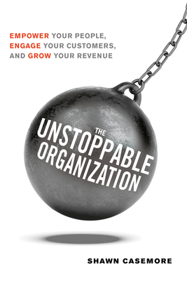 The Unstoppable Organization: Empower Your People, Engage Your Customers, and Grow Your Revenue - Casemore, Shawn