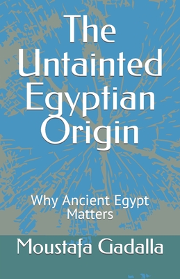 The Untainted Egyptian Origin: Why Ancient Egypt Matters - Gadalla, Moustafa