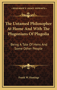 The Untamed Philosopher at Home and with the Plugonians of Plugolia: Being a Tale of Hens and Some Other People