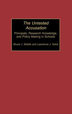 The Untested Accusation: Principals, Research Knowledge, and Policy Making in Schools - Biddle, Bruce J, and Saha, Lawrence J