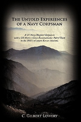 The Untold Experiences of a Navy Corpsman: A US Navy Hospital Corpsman with a US Marine Corps Reconnaissance Patrol Team in the 1950's on Covert Korea - Lowery, C Gilbert