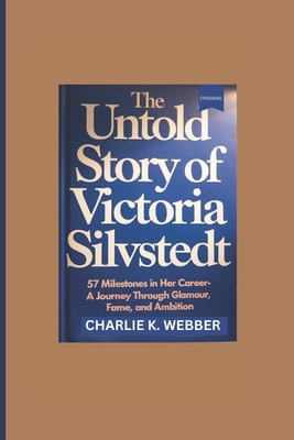 The Untold Story of Victoria Silvstedt: 57 Milestones in Her Career-A Journey Through Glamour, Fame, and Ambition - K Webber, Charlie