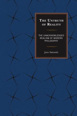 The Untruth of Reality: The Unacknowledged Realism of Modern Philosophy - Simoniti, Jure