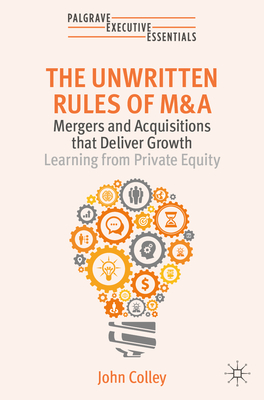 The Unwritten Rules of M&A: Mergers and Acquisitions That Deliver Growth--Learning from Private Equity - Colley, John