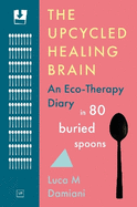 The Upcycled Healing Brain: An Eco-Therapy Diary in 80 Buried Spoons