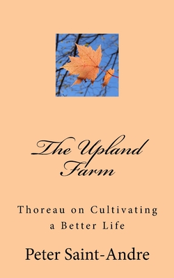 The Upland Farm: Thoreau on Cultivating a Better Life - Saint-Andre, Peter