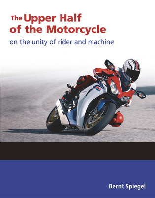 The Upper Half of the Motorcycle: On the Unity of Rider and Machine - Spiegel, Bernt