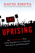 The Uprising: An Unauthorized Tour of the Populist Revolt Scaring Wall Street and Washington - Sirota, David