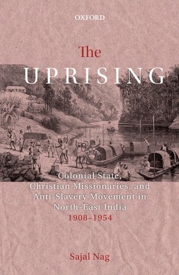 The Uprising: Colonial State, Christian Missionaries, and Anti-Slavery Movement in North-East India (1908-1954) - Nag, Sajal