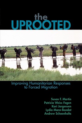 The Uprooted: Improving Humanitarian Responses to Forced Migration - Martin, Susan F, and Fagen, Patricia Weiss, and Jorgensen, Kari M