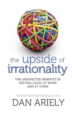 The Upside of Irrationality: The Unexpected Benefits of Defying Logic at Work and at Home - Ariely, Dan