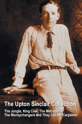 The Upton Sinclair Collection, including (complete and unabridged) The Jungle, King Coal, The Metropolis, The Moneychangers and They Call Me Carpenter - Sinclair, Upton