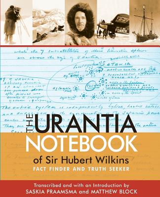 The Urantia Notebook of Sir Hubert Wilkins: Fact Finder and Truth Seeker - Block, Matthew, and Praamsma, Saskia