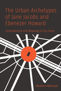 The Urban Archetypes of Jane Jacobs and Ebenezer Howard: Contradiction and Meaning in City Form