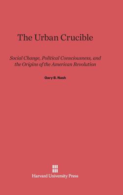 The Urban Crucible: Social Change, Political Consciousness, and the Origins of the American Revolution - Nash, Gary B