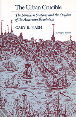 The Urban Crucible: The Northern Seaports and the Origins of the American Revolution, Abridged Edition - Nash, Gary B
