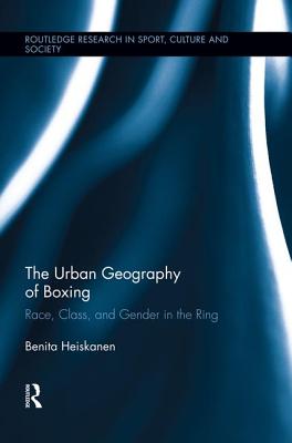 The Urban Geography of Boxing: Race, Class, and Gender in the Ring - Heiskanen, Benita