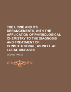 The Urine and Its Derangements, with the Application of Physiological Chemistry to the Diagnosis and Treatment of Constitutional, as Well as Local Diseases