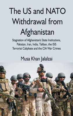 The US and NATO Withdrawal from Afghanistan: Stagnation of Afghanistan's State Institutions, Pakistan, Iran, India, Taliban, the ISIS Terrorist Caliphate and the CIA War Crimes - Jalalzai, Musa Khan (Editor)