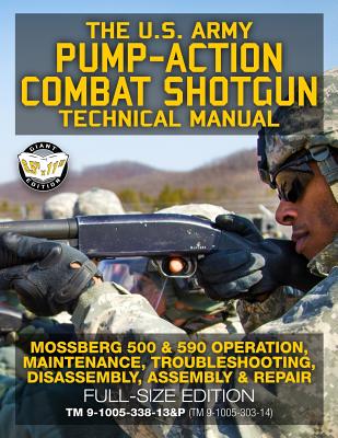 The US Army Pump-Action Combat Shotgun Technical Manual: Mossberg 500 & 590 Operation, Maintenance, Troubleshooting, Disassembly, Assembly & Repair - Full-Size Edition - TM 9-1005-338-13&P (TM 9-1005-303-14) - U S Army