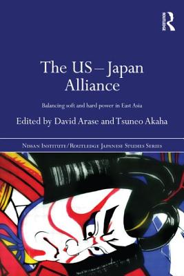 The US-Japan Alliance: Balancing Soft and Hard Power in East Asia - Arase, David (Editor), and Akaha, Tsuneo (Editor)