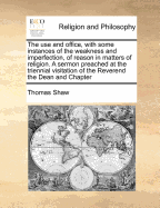 The Use and Office, with Some Instances of the Weakness and Imperfection of Reason in Matters of Religion, Vol. 1 (Classic Reprint)