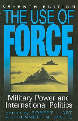 The Use of Force: Military Power and International Politics - Art, Robert J (Editor), and Waltz, Kenneth Neal (Editor)