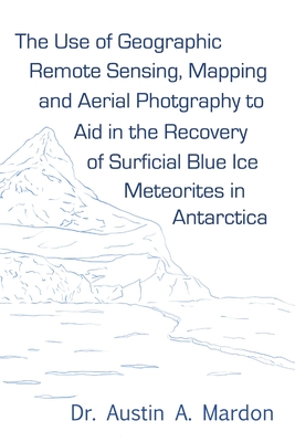 The Use of Geographic Remote Sensing, Mapping and Aerial Photography to Aid in the Recovery of Blue Ice Surficial Meteorites in Antarctica - Mardon, Austin