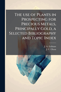 The use of Plants in Prospecting for Precious Metals, Principally Gold, a Selected Bibliography and Topic Index