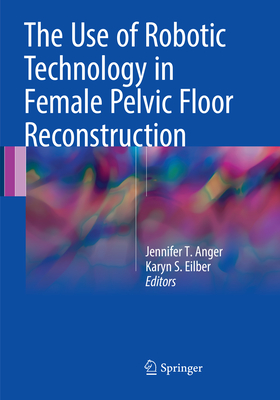 The Use of Robotic Technology in Female Pelvic Floor Reconstruction - Anger, Jennifer T. (Editor), and Eilber, Karyn S. (Editor)